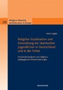 Religiöse Sozialisation und Entwicklung bei islamischen Jugendlichen in Deutschland und in der Türkei - Empirische Analysen und religionspädagogische Herausforderungen